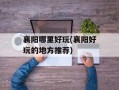 襄阳哪里好玩(襄阳好玩的地方推荐)