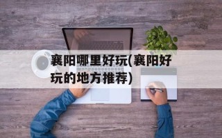 襄阳哪里好玩(襄阳好玩的地方推荐)