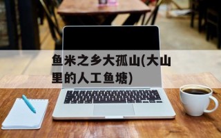 鱼米之乡大孤山(大山里的人工鱼塘)