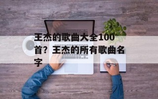 王杰的歌曲大全100首？王杰的所有歌曲名字
