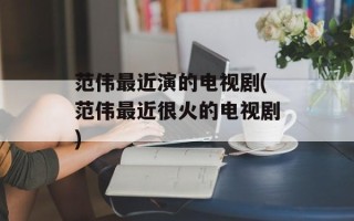 范伟最近演的电视剧(范伟最近很火的电视剧)