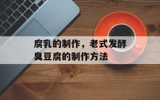 腐乳的制作，老式发酵臭豆腐的制作方法