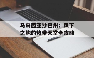 马来西亚沙巴州：风下之地的热带天堂全攻略