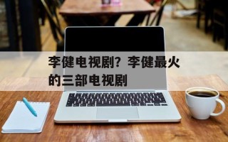 李健电视剧？李健最火的三部电视剧