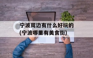 宁波周边有什么好玩的(宁波哪里有美食街)