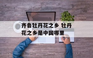齐鲁牡丹花之乡 牡丹花之乡是中国哪里