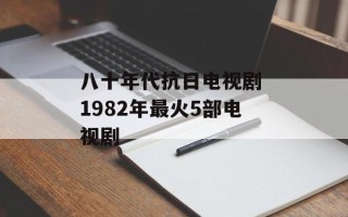 八十年代抗日电视剧 1982年最火5部电视剧