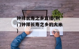 钟祥长寿之乡直播(荆门钟祥长寿之乡的大米)