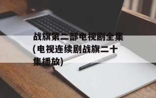 战旗第二部电视剧全集(电视连续剧战旗二十集播放)