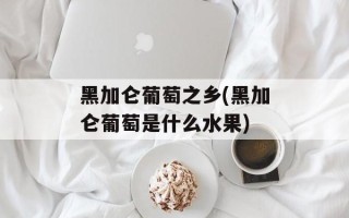 黑加仑葡萄之乡(黑加仑葡萄是什么水果)