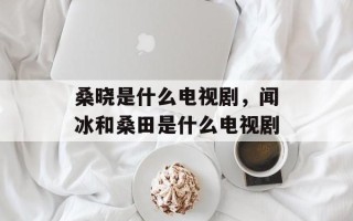 桑晓是什么电视剧，闻冰和桑田是什么电视剧