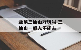 蓬莱三仙山好玩吗 三仙山一般人不能去
