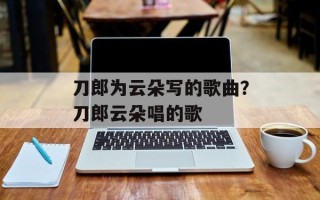 刀郎为云朵写的歌曲？刀郎云朵唱的歌
