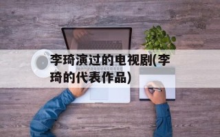 李琦演过的电视剧(李琦的代表作品)