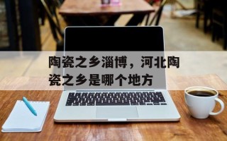 陶瓷之乡淄博，河北陶瓷之乡是哪个地方
