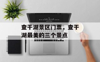 查干湖景区门票，查干湖最美的三个景点