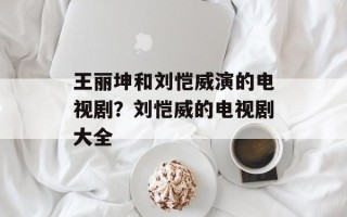 王丽坤和刘恺威演的电视剧？刘恺威的电视剧大全