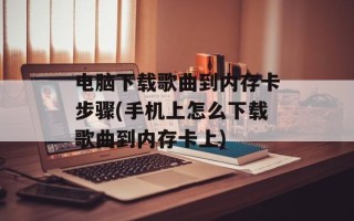 电脑下载歌曲到内存卡步骤(手机上怎么下载歌曲到内存卡上)