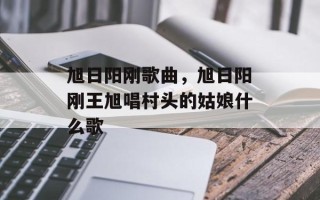 旭日阳刚歌曲，旭日阳刚王旭唱村头的姑娘什么歌