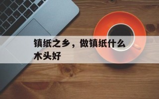 镇纸之乡，做镇纸什么木头好