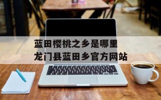 蓝田樱桃之乡是哪里 龙门县蓝田乡官方网站