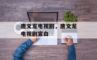 唐文龙电视剧，唐文龙电视剧宣白