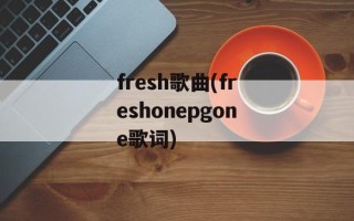 fresh歌曲(freshonepgone歌词)