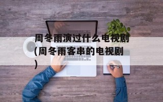 周冬雨演过什么电视剧(周冬雨客串的电视剧)