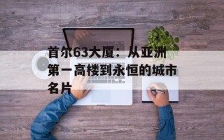 首尔63大厦：从亚洲第一高楼到永恒的城市名片