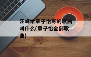 汪峰给章子怡写的歌曲叫什么(章子怡全部歌曲)