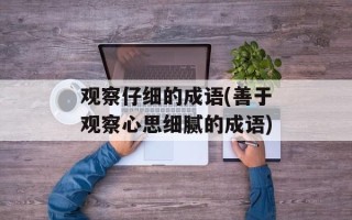 观察仔细的成语(善于观察心思细腻的成语)