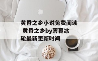 黄昏之乡小说免费阅读 黄昏之乡by薄暮冰轮最新更新时间