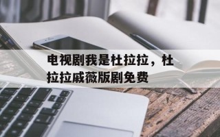 电视剧我是杜拉拉，杜拉拉戚薇版剧免费