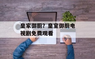 皇家御厨？皇室御厨电视剧免费观看