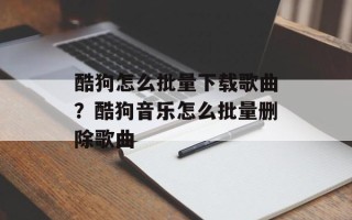 酷狗怎么批量下载歌曲？酷狗音乐怎么批量删除歌曲