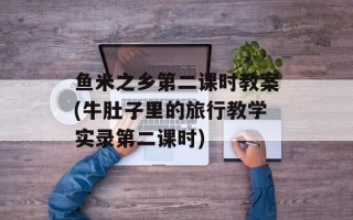 鱼米之乡第二课时教案(牛肚子里的旅行教学实录第二课时)