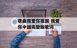 歌曲我爱你祖国 我爱你中国完整版歌词