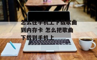 怎么在手机上下载歌曲到内存卡 怎么把歌曲下载到手机上
