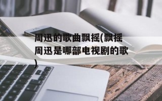 周迅的歌曲飘摇(飘摇周迅是哪部电视剧的歌)