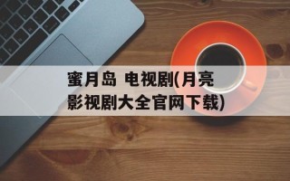 蜜月岛 电视剧(月亮影视剧大全官网下载)