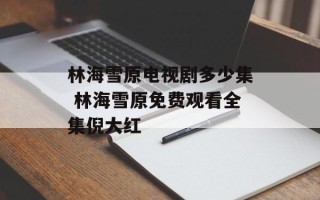 林海雪原电视剧多少集 林海雪原免费观看全集倪大红