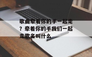 歌曲牵着你的手一起走？牵着你的手我们一起走歌名叫什么