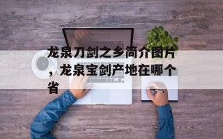 龙泉刀剑之乡简介图片，龙泉宝剑产地在哪个省