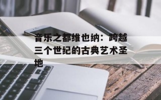 音乐之都维也纳：跨越三个世纪的古典艺术圣地