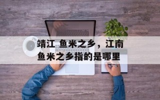 靖江 鱼米之乡，江南鱼米之乡指的是哪里