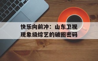 快乐向前冲：山东卫视现象级综艺的破圈密码