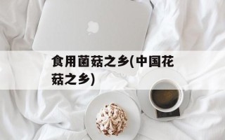 食用菌菇之乡(中国花菇之乡)