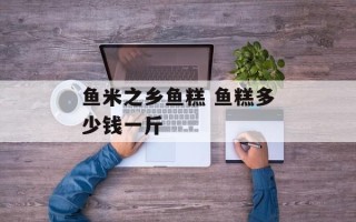 鱼米之乡鱼糕 鱼糕多少钱一斤