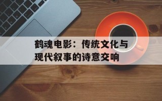 鹤魂电影：传统文化与现代叙事的诗意交响