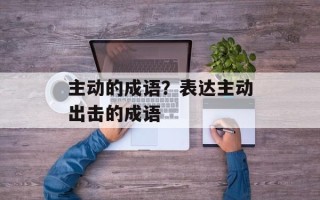 主动的成语？表达主动出击的成语